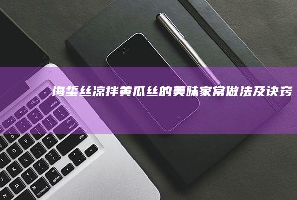 海蜇丝凉拌黄瓜丝的美味家常做法及诀窍